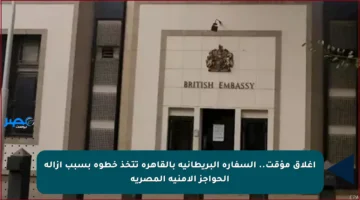 إغلاق مؤقت.. السفارة البريطانية بالقاهرة تتخذ خطوة بسبب إزالة الحواجز الأمنية المصرية